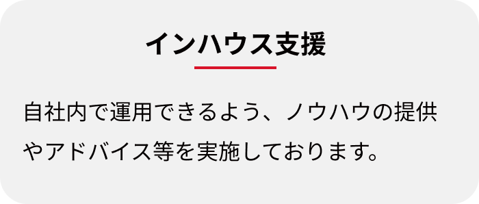 インハウス支援:最自社内で運用できるよう、ノウハウの提供やアドバイス等を実施しております。