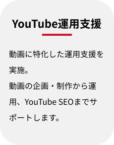 YouTube運用支援:動画に特化した運用支援を実施。動画の企画・制作から運用、YouTube SEOまでサポートします。